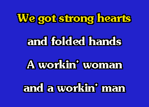 We got su'ong hearts
and folded hands

A workin' woman

and a workin' man I