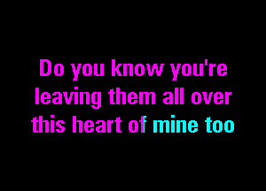 Do you know you're

leaving them all over
this heart of mine too