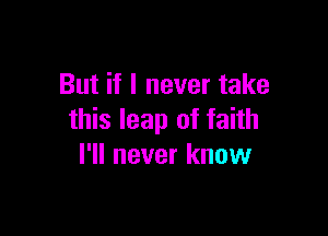 But if I never take

this leap of faith
I'll never know