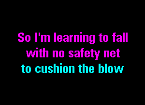 So I'm learning to fall

with no safety net
to cushion the blow