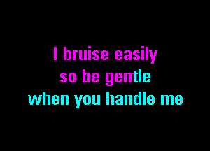 l bruise easily

so be gentle
when you handle me