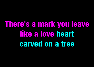There's a mark you leave

like a love heart
carved on a tree