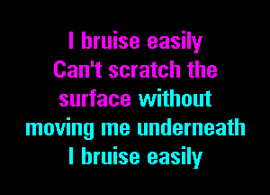 I bruise easily
Can't scratch the
surface without

moving me underneath

I bruise easily