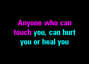 Anyone who can

touch you, can hurt
you or heal you