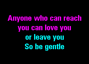 Anyone who can reach
you can love you

or leave you
So be gentle