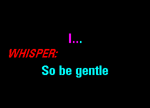WHISPER'

So be gentle
