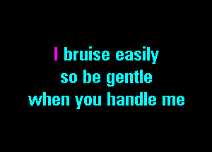 l bruise easily

so be gentle
when you handle me