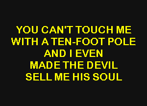 YOU CAN'T TOUCH ME
WITH ATEN-FOOT POLE
AND I EVEN
MADETHE DEVIL
SELL ME HIS SOUL