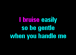 l bruise easily

so be gentle
when you handle me