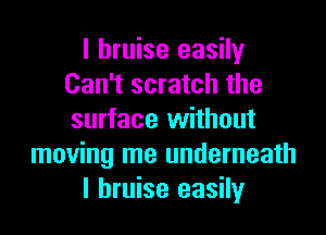 I bruise easily
Can't scratch the
surface without

moving me underneath

I bruise easily