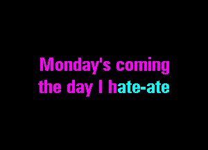 Monday's coming

the day I hate-ate
