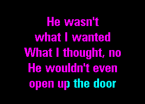 He wasn't
what I wanted

What I thought, no
He wouldn't even
open up the door