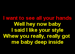 I want to see all your hands
Well hey now baby
I said I like your style
Whew you really, really got
me baby deep inside