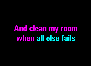 And clean my room

when all else fails