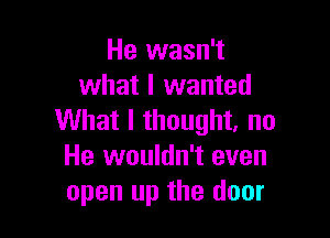 He wasn't
what I wanted

What I thought, no
He wouldn't even
open up the door