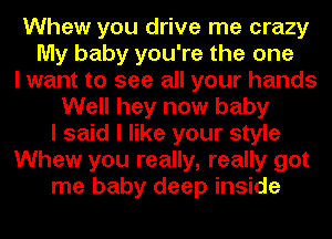 Whew you drive me crazy
My baby you're the one
I want to see all your hands
Well hey now baby
I said I like your style
Whew you really, really got
me baby deep inside