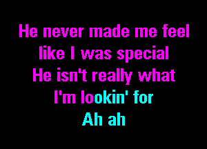 He never made me feel
like I was special

He isn't really what
I'm lookin' for
Ah ah