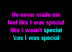 He never made me
feel like I was special

like I wasn't special
'cos I was special