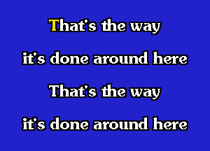 That's the way
it's done around here
That's the way

it's done around here