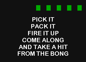 PICK IT
PACK IT

FIRE IT UP
COME ALONG

AND TAKE A HIT
FROM THE BONG