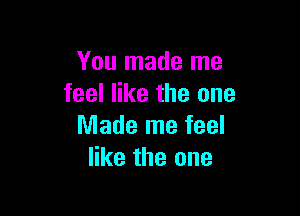 You made me
feel like the one

Made me feel
like the one