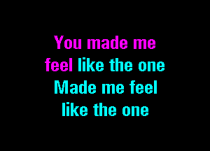 You made me
feel like the one

Made me feel
like the one