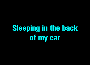 Sleeping in the back

of my car