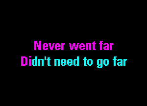 Never went far

Didn't need to go far