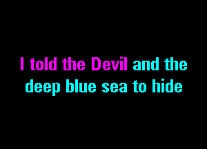 I told the Devil and the

deep blue sea to hide