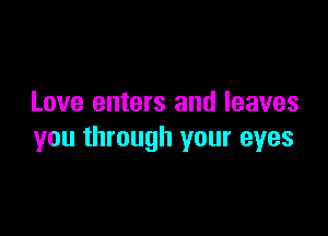 Love enters and leaves

you through your eyes
