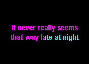 It never really seems

that way late at night