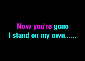 Now you're gone

I stand on my own ......
