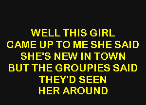 WELL THIS GIRL
CAME UP TO ME SHE SAID
SHE'S NEW IN TOWN
BUT THEGROUPIES SAID

THEY'D SEEN
HER AROUND