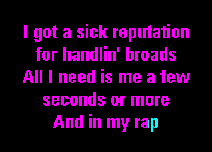 I got a sick reputation
for handlin' broads
All I need is me a few
seconds or more

And in my rap l