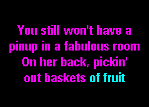 You still won't have a
pinup in a fabulous room
On her back, pickin'
out baskets of fruit