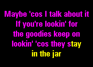 Maybe 'cos I talk about it
If you're lookin' for
the goodies keep on
lookin' 'cos they stay
in the iar