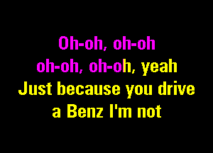 Oh-oh, oh-oh
oh-oh, oh-oh, yeah

Just because you drive
a Benz I'm not
