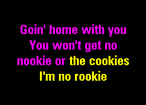 Goin' home with you
You won't get no

nookie or the cookies
I'm no rookie