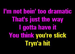 I'm not hein' too dramatic
That's iust the way
I gotta have it
You think you're slick
Tryn'a hit