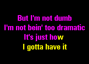 But I'm not dumb
I'm not hein' too dramatic

It's just how
I gotta have it