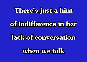 There's just a hint
of indifference in her
lack of conversation

when we talk