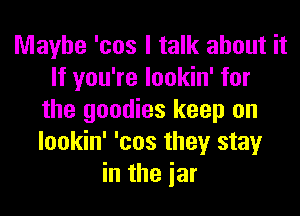 Maybe 'cos I talk about it
If you're lookin' for
the goodies keep on
lookin' 'cos they stay
in the iar