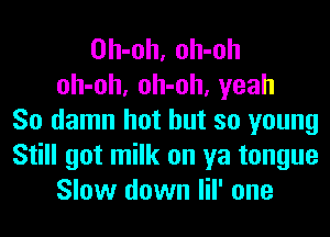 Oh-oh, oh-oh
oh-oh, oh-oh, yeah
So damn hot but so young
Still got milk on ya tongue
Slow down lil' one