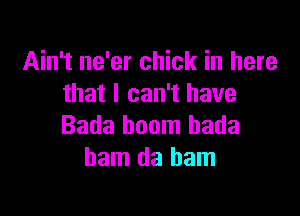 Ain't ne'er chick in here
that I can't have

Bada boom bada
ham da ham