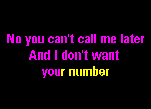 No you can't call me later

And I don't want
your number