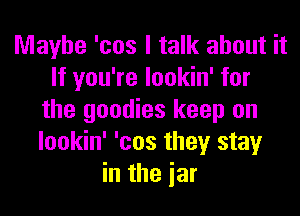 Maybe 'cos I talk about it
If you're lookin' for
the goodies keep on
lookin' 'cos they stay
in the iar