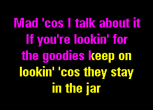 Mad 'cos I talk about it
If you're lookin' for

the goodies keep on
lookin' 'cos they stay
in the iar