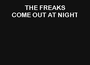 THE FREAKS
COME OUT AT NIGHT