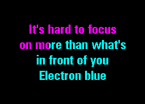 It's hard to focus
on more than what's

in front of you
Electron blue