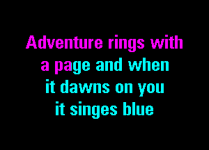 Adventure rings with
a page and when

it dawns on you
it singes blue